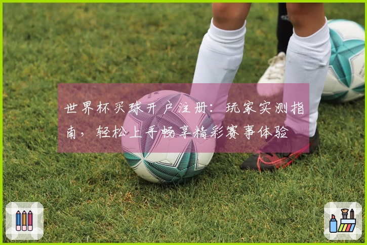 世界杯买球开户注册：玩家实测指南，轻松上手畅享精彩赛事体验