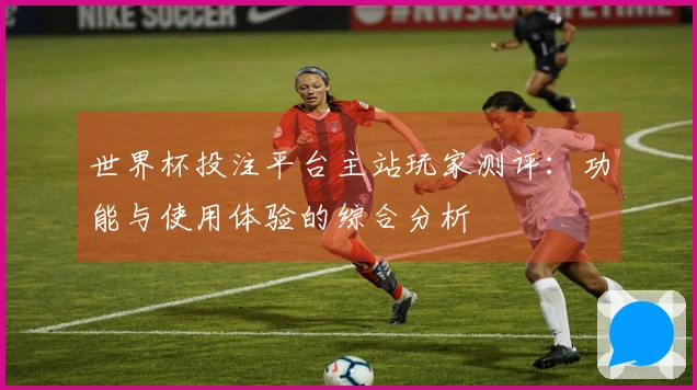 世界杯投注平台主站玩家测评：功能与使用体验的综合分析
