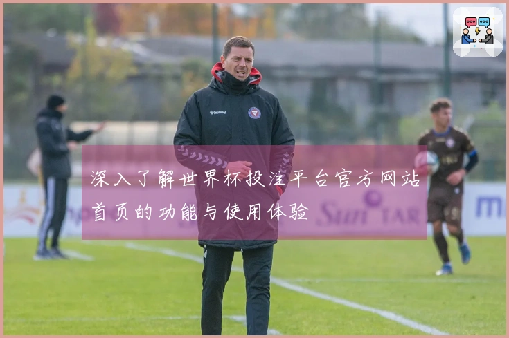 深入了解世界杯投注平台官方网站首页的功能与使用体验