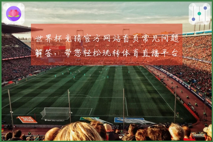 世界杯竞猜官方网站首页常见问题解答，带您轻松玩转体育直播平台入口与功能