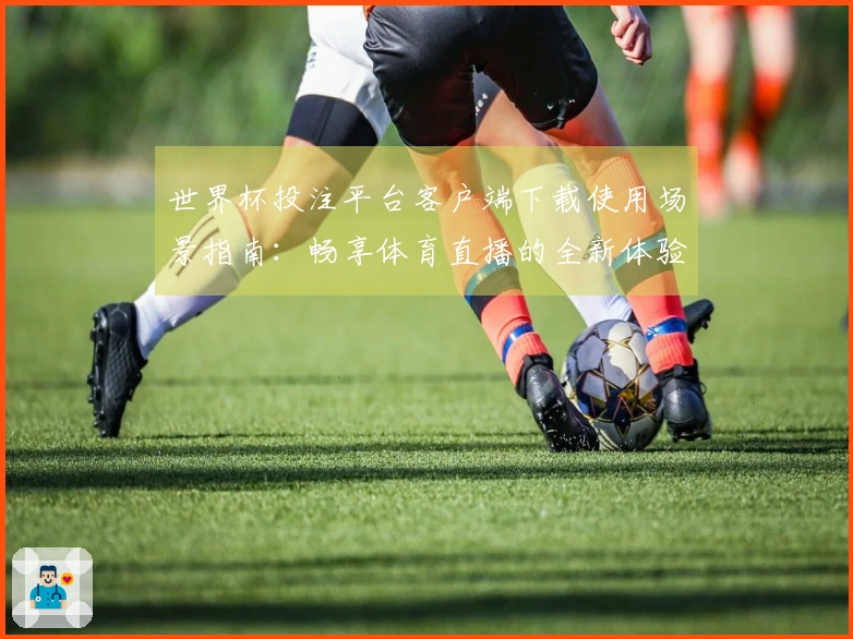 世界杯投注平台客户端下载使用场景指南：畅享体育直播的全新体验与便捷入口