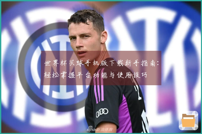 世界杯买球手机版下载新手指南：轻松掌握平台功能与使用技巧