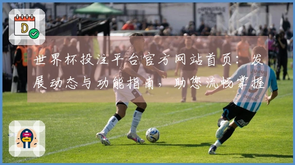 世界杯投注平台官方网站首页：发展动态与功能指南，助您流畅掌握赛事精彩