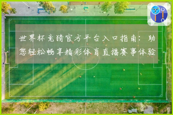 世界杯竞猜官方平台入口指南:助您轻松畅享精彩体育直播赛事体验