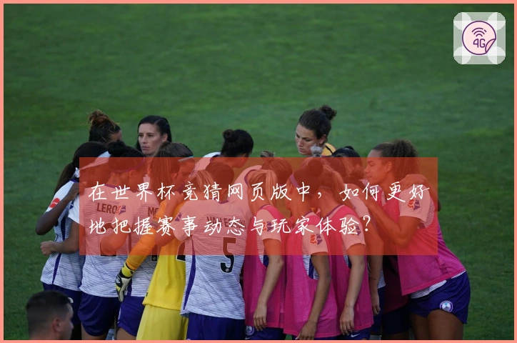 在世界杯竞猜网页版中，如何更好地把握赛事动态与玩家体验？