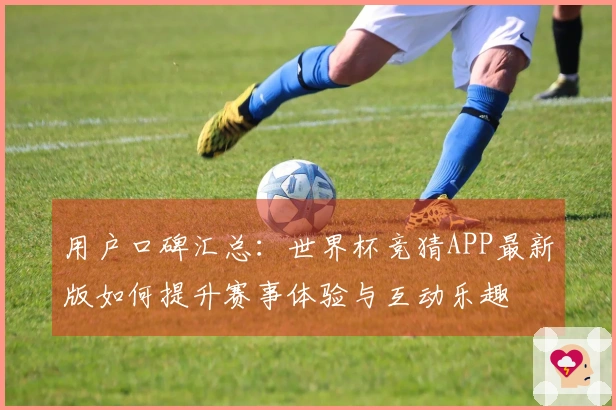 用户口碑汇总：世界杯竞猜APP最新版如何提升赛事体验与互动乐趣