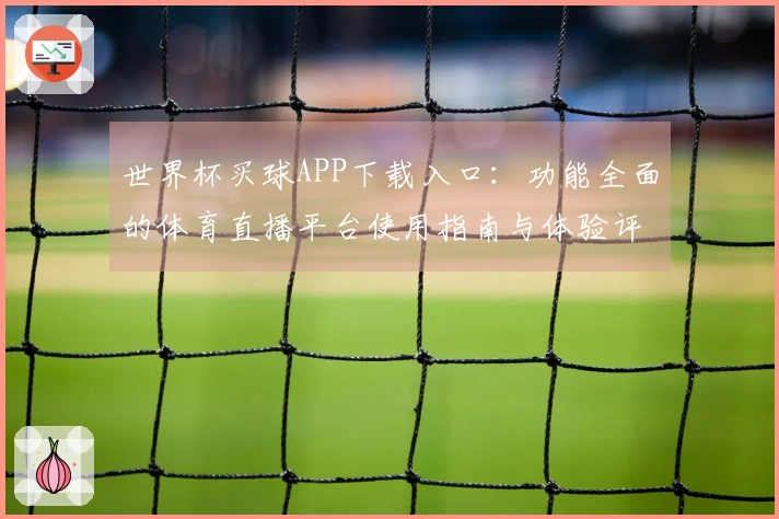 世界杯买球APP下载入口：功能全面的体育直播平台使用指南与体验评测