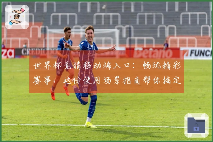 世界杯竞猜移动端入口:畅玩精彩赛事,这份使用场景指南帮你搞定