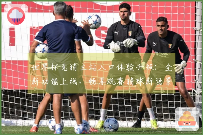 世界杯竞猜主站入口体验升级：全新功能上线，畅享观赛猜球新场景
