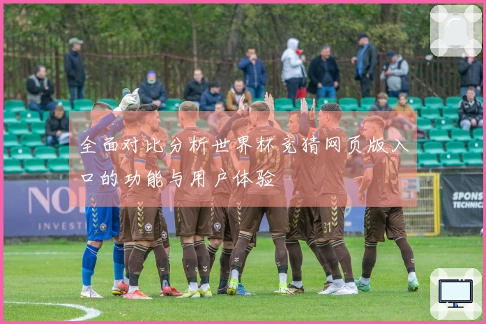 全面对比分析世界杯竞猜网页版入口的功能与用户体验
