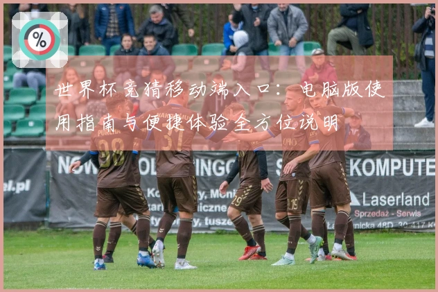 世界杯竞猜移动端入口：电脑版使用指南与便捷体验全方位说明
