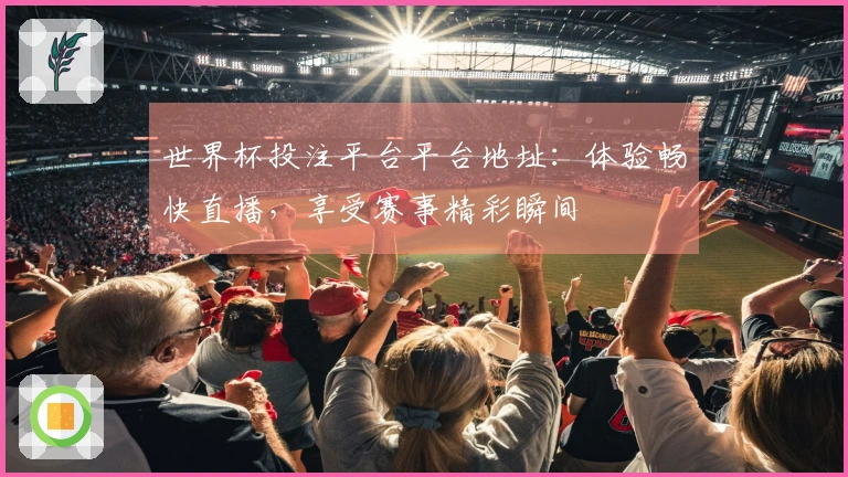 世界杯投注平台平台地址：体验畅快直播，享受赛事精彩瞬间
