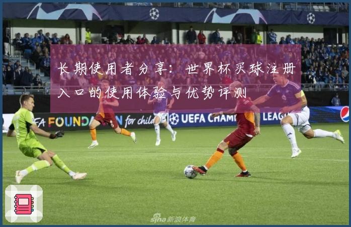 长期使用者分享：世界杯买球注册入口的使用体验与优势评测