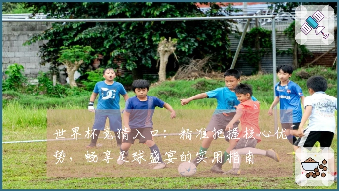 世界杯竞猜入口：精准把握核心优势，畅享足球盛宴的实用指南