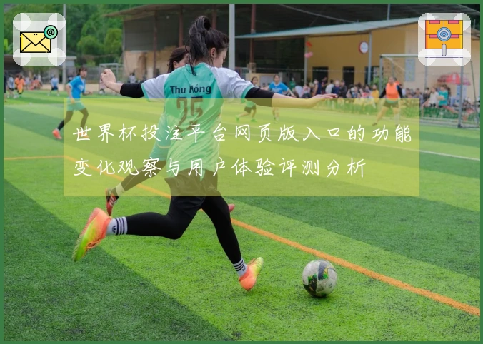 世界杯投注平台网页版入口的功能变化观察与用户体验评测分析