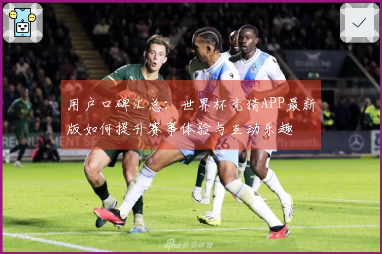 用户口碑汇总：世界杯竞猜APP最新版如何提升赛事体验与互动乐趣