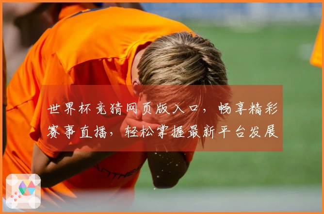 世界杯竞猜网页版入口，畅享精彩赛事直播，轻松掌握最新平台发展动态